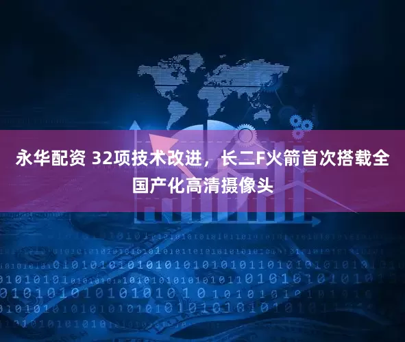 永华配资 32项技术改进，长二F火箭首次搭载全国产化高清摄像头
