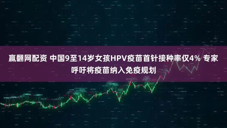 赢翻网配资 中国9至14岁女孩HPV疫苗首针接种率仅4% 专家呼吁将疫苗纳入免疫规划