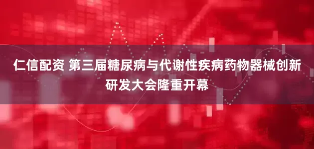 仁信配资 第三届糖尿病与代谢性疾病药物器械创新研发大会隆重开幕