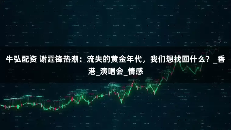 牛弘配资 谢霆锋热潮：流失的黄金年代，我们想找回什么？_香港_演唱会_情感