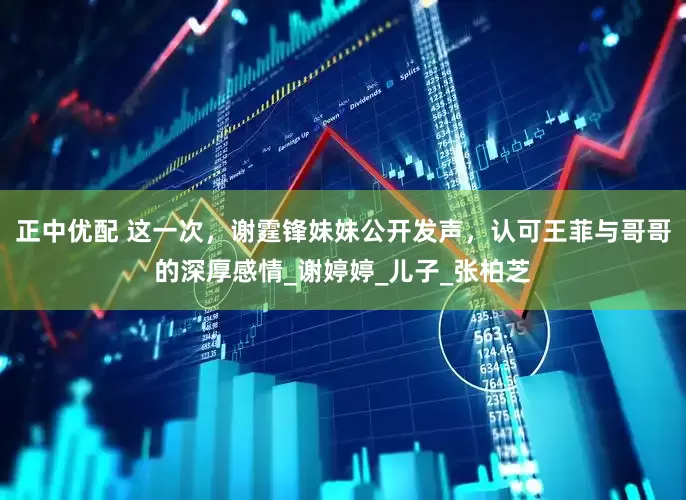 正中优配 这一次，谢霆锋妹妹公开发声，认可王菲与哥哥的深厚感情_谢婷婷_儿子_张柏芝