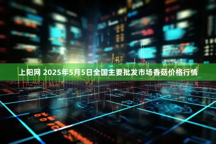上阳网 2025年5月5日全国主要批发市场香菇价格行情