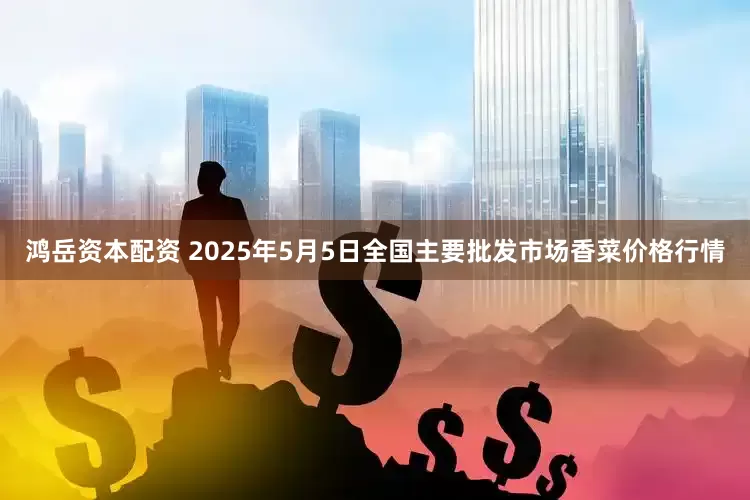 鸿岳资本配资 2025年5月5日全国主要批发市场香菜价格行情