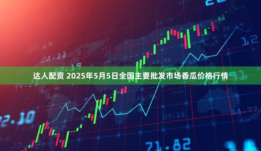 达人配资 2025年5月5日全国主要批发市场香瓜价格行情
