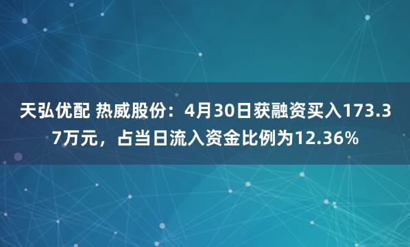 天弘优配 热威股份：4月30日获融资买入173.37万元，占当日流入资金比例为12.36%