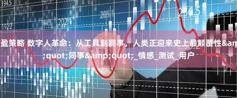 汇盈策略 数字人革命：从工具到同事，人类正迎来史上最颠覆性&quot;同事&quot;_情感_测试_用户