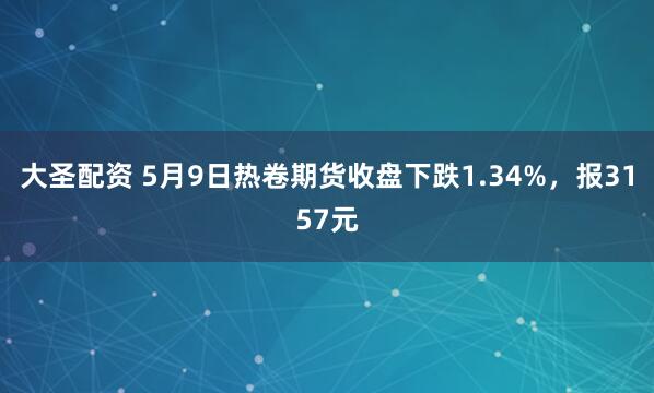 大圣配资 5月9日热卷期货收盘下跌1.34%，报3157元