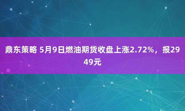 鼎东策略 5月9日燃油期货收盘上涨2.72%，报2949元