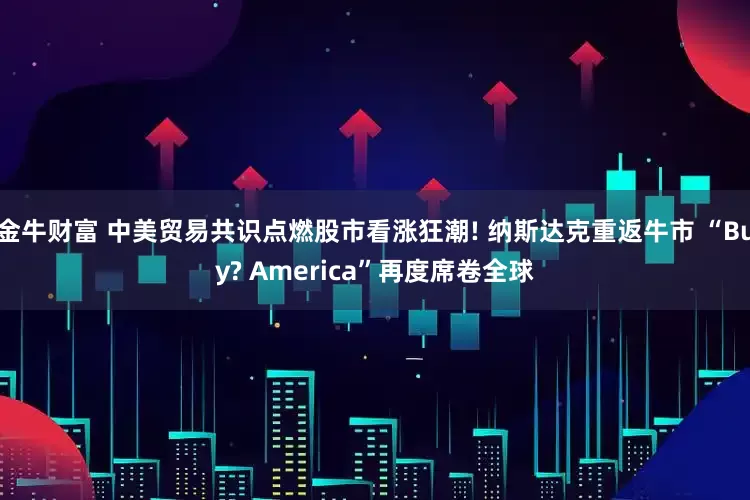 金牛财富 中美贸易共识点燃股市看涨狂潮! 纳斯达克重返牛市 “Buy? America”再度席卷全球