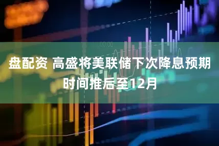 盘配资 高盛将美联储下次降息预期时间推后至12月