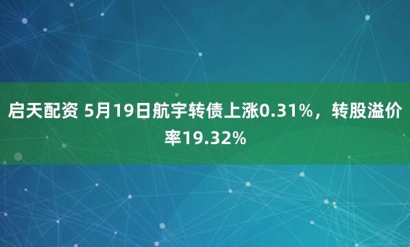 启天配资 5月19日航宇转债上涨0.31%，转股溢价率19.32%