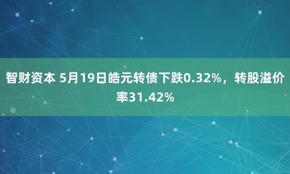 智财资本 5月19日皓元转债下跌0.32%，转股溢价率31.42%
