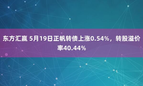 东方汇赢 5月19日正帆转债上涨0.54%，转股溢价率40.44%