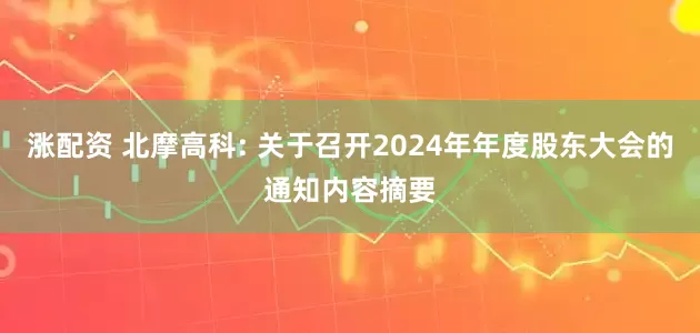 涨配资 北摩高科: 关于召开2024年年度股东大会的通知内容摘要