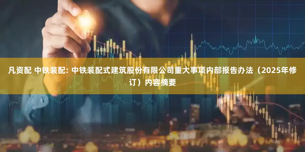 凡资配 中铁装配: 中铁装配式建筑股份有限公司重大事项内部报告办法（2025年修订）内容摘要