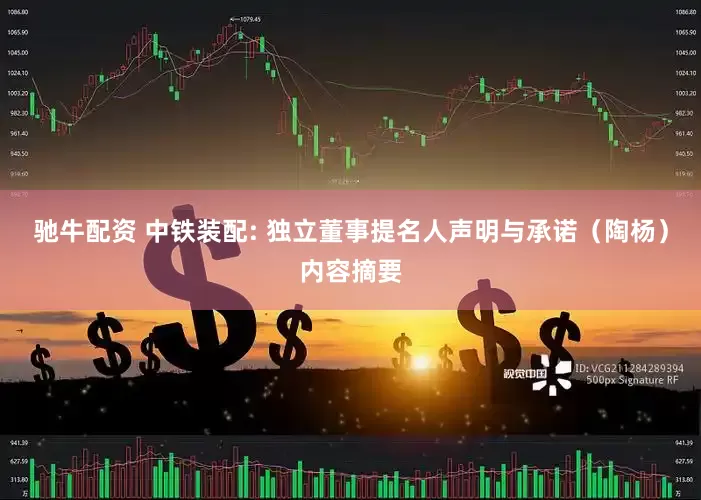 驰牛配资 中铁装配: 独立董事提名人声明与承诺（陶杨）内容摘要
