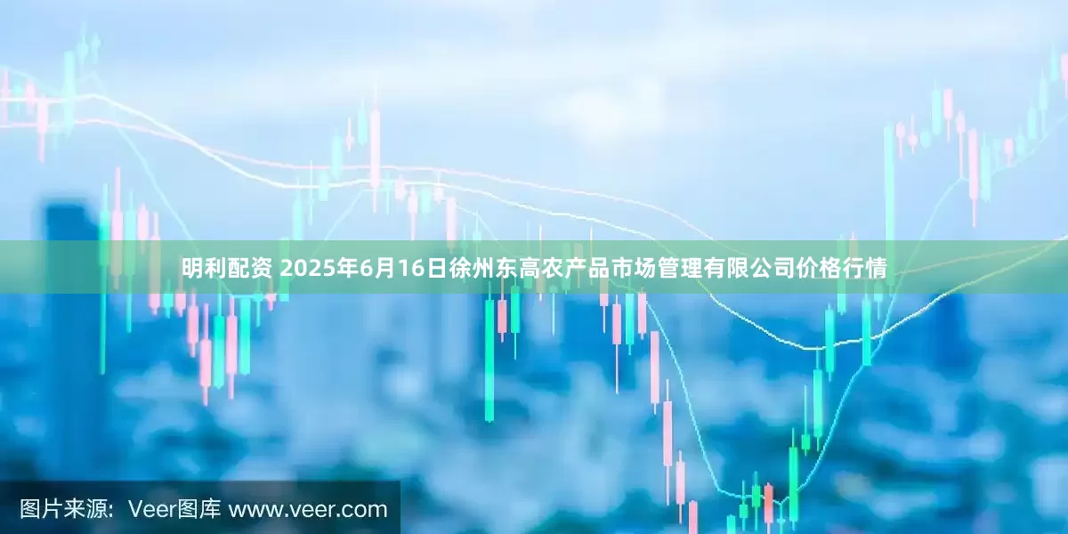 明利配资 2025年6月16日徐州东高农产品市场管理有限公司价格行情