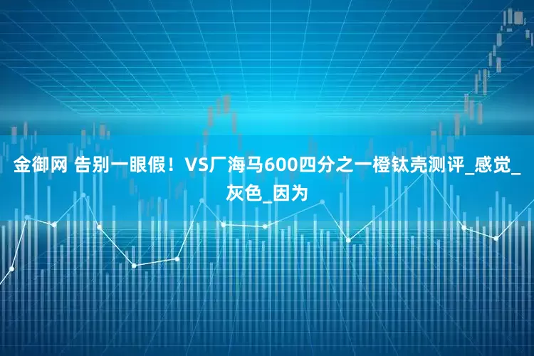 金御网 告别一眼假！VS厂海马600四分之一橙钛壳测评_感觉_灰色_因为