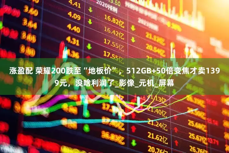 涨盈配 荣耀200跌至“地板价”，512GB+50倍变焦才卖1399元，没啥利润了_影像_元机_屏幕