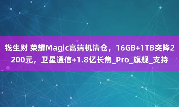 钱生财 荣耀Magic高端机清仓，16GB+1TB突降2200元，卫星通信+1.8亿长焦_Pro_旗舰_支持