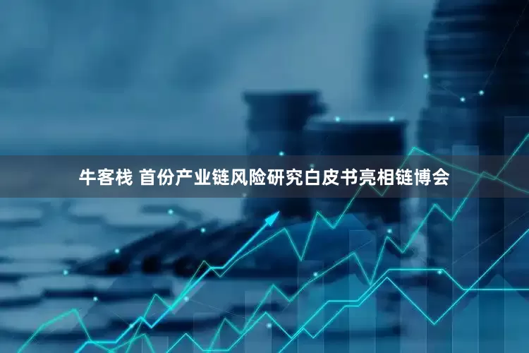 牛客栈 首份产业链风险研究白皮书亮相链博会