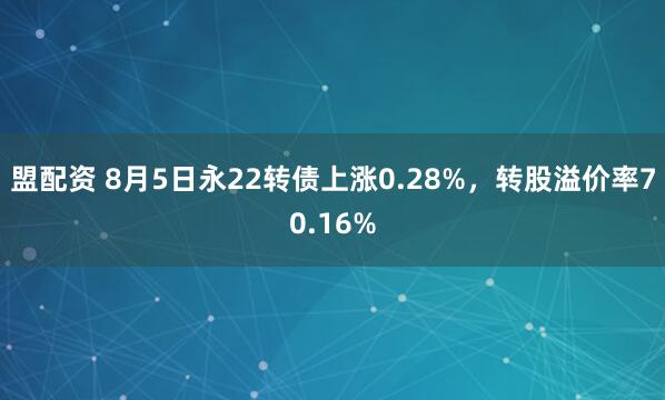 盟配资 8月5日永22转债上涨0.28%，转股溢价率70.16%