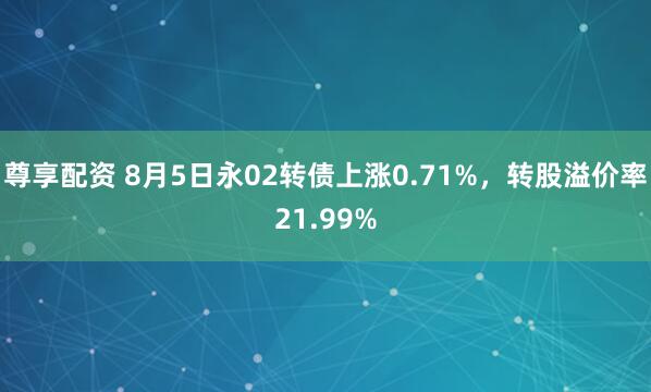 尊享配资 8月5日永02转债上涨0.71%，转股溢价率21.99%