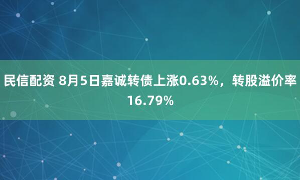 民信配资 8月5日嘉诚转债上涨0.63%，转股溢价率16.79%