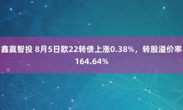 鑫赢智投 8月5日欧22转债上涨0.38%，转股溢价率164.64%