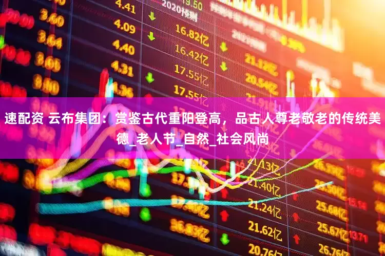 速配资 云布集团：赏鉴古代重阳登高，品古人尊老敬老的传统美德_老人节_自然_社会风尚