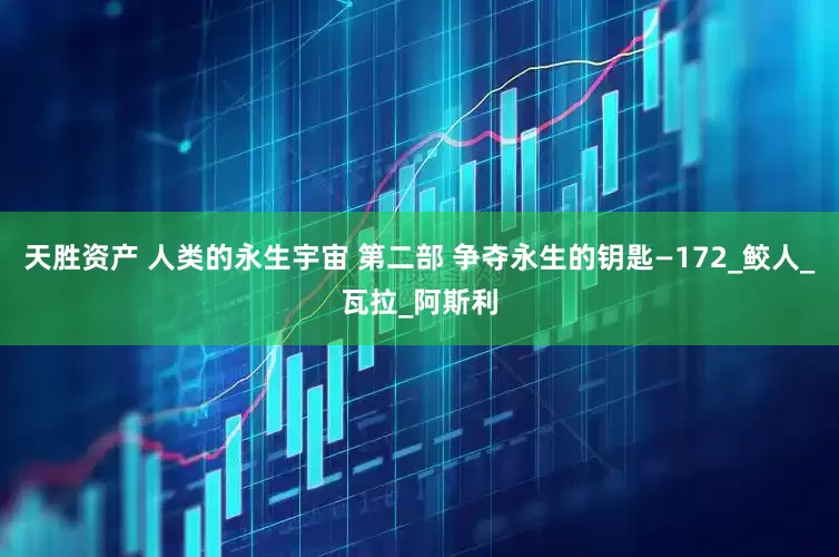 天胜资产 人类的永生宇宙 第二部 争夺永生的钥匙—172_鲛人_瓦拉_阿斯利