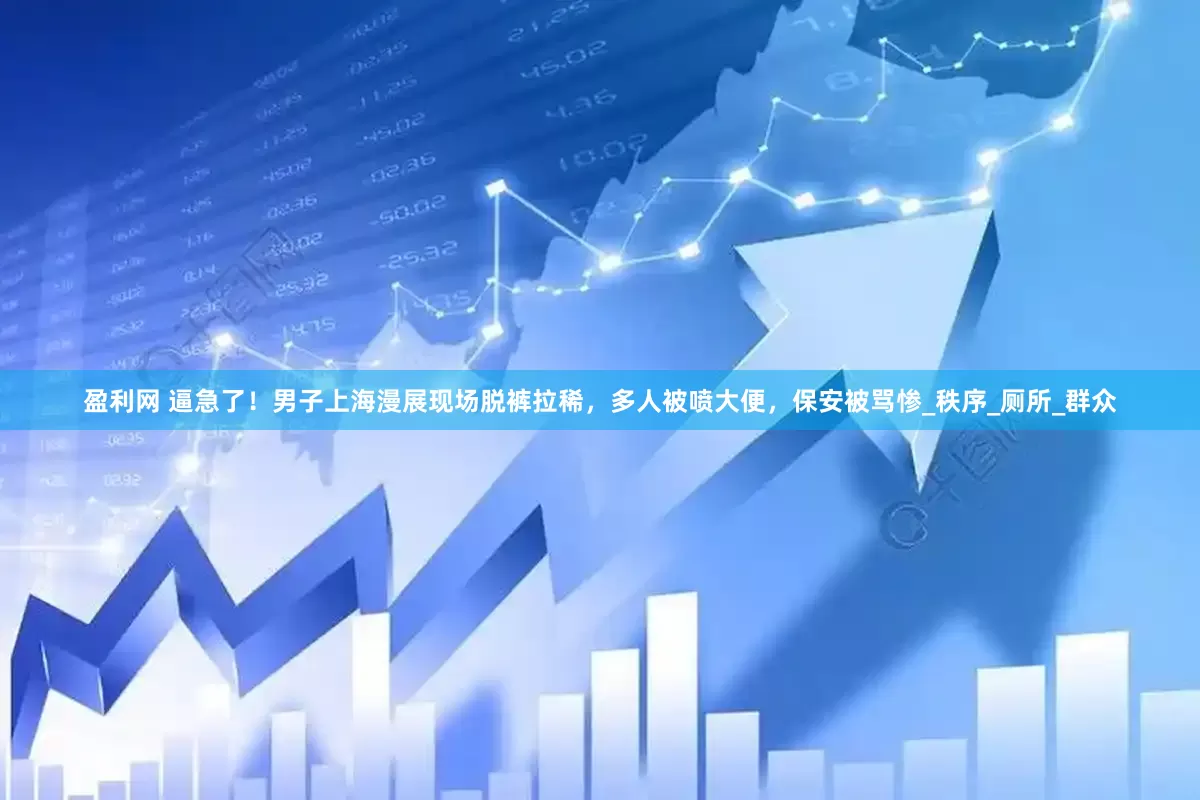 盈利网 逼急了！男子上海漫展现场脱裤拉稀，多人被喷大便，保安被骂惨_秩序_厕所_群众