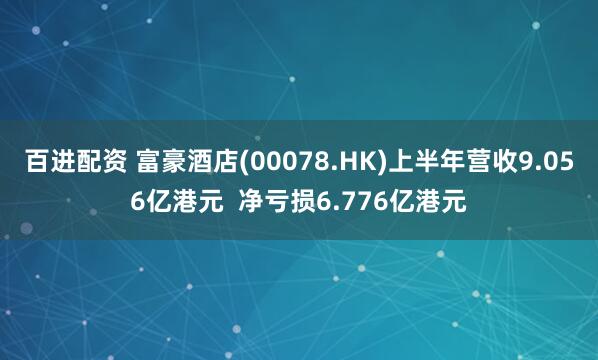 百进配资 富豪酒店(00078.HK)上半年营收9.056亿港元  净亏损6.776亿港元
