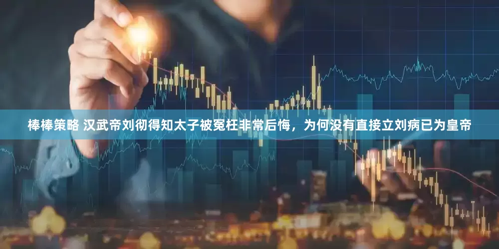 棒棒策略 汉武帝刘彻得知太子被冤枉非常后悔，为何没有直接立刘病已为皇帝