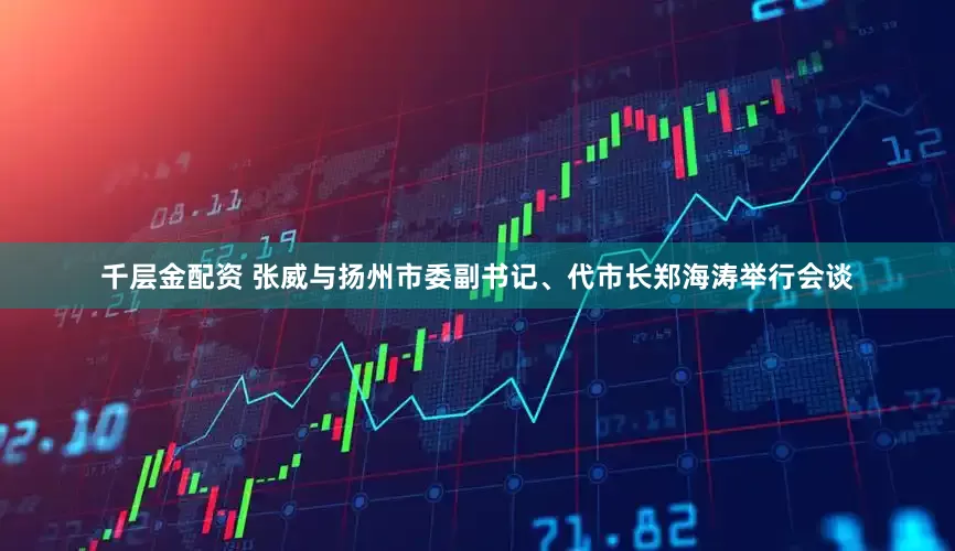 千层金配资 张威与扬州市委副书记、代市长郑海涛举行会谈