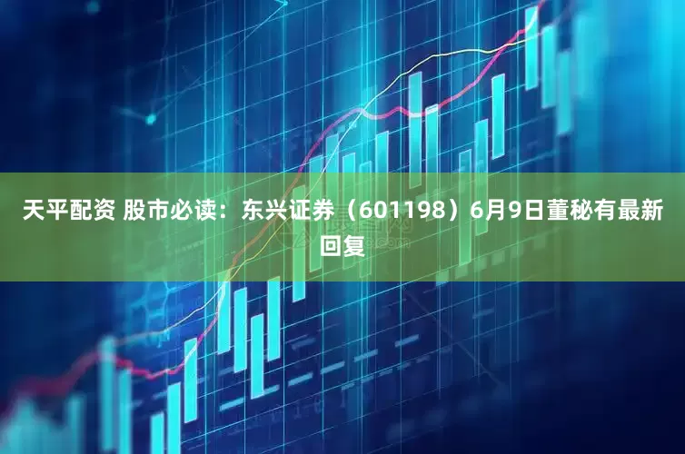 天平配资 股市必读：东兴证券（601198）6月9日董秘有最新回复