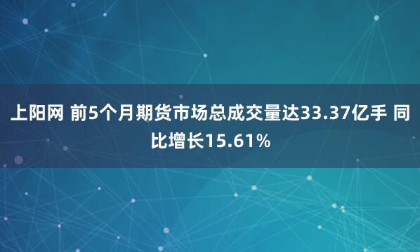 上阳网 前5个月期货市场总成交量达33.37亿手 同比增长15.61%