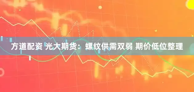 方道配资 光大期货：螺纹供需双弱 期价低位整理