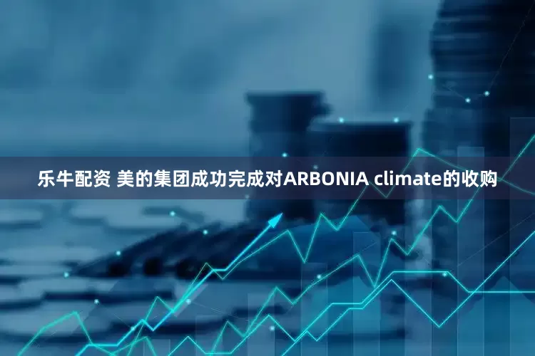 乐牛配资 美的集团成功完成对ARBONIA climate的收购