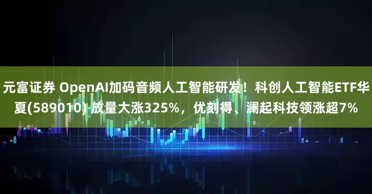 元富证券 OpenAI加码音频人工智能研发！科创人工智能ETF华夏(589010) 放量大涨325%，优刻得、澜起科技领涨超7%
