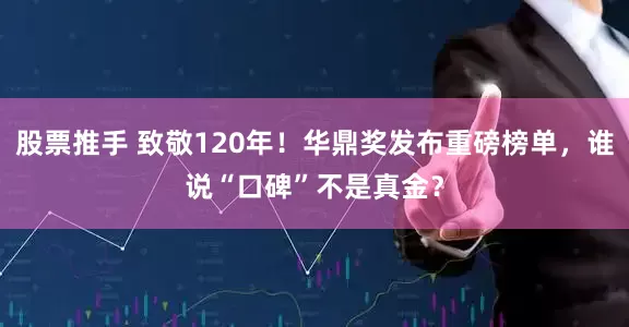 股票推手 致敬120年！华鼎奖发布重磅榜单，谁说“口碑”不是真金？