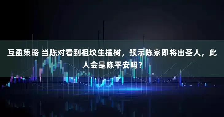互盈策略 当陈对看到祖坟生檀树，预示陈家即将出圣人，此人会是陈平安吗？
