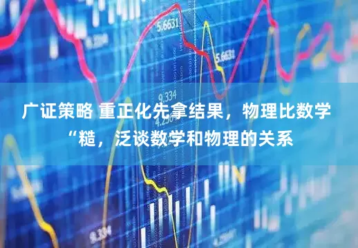 广证策略 重正化先拿结果，物理比数学 “糙，泛谈数学和物理的关系