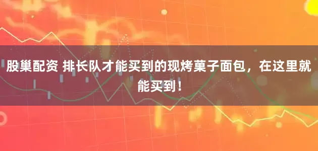 股巢配资 排长队才能买到的现烤菓子面包，在这里就能买到！