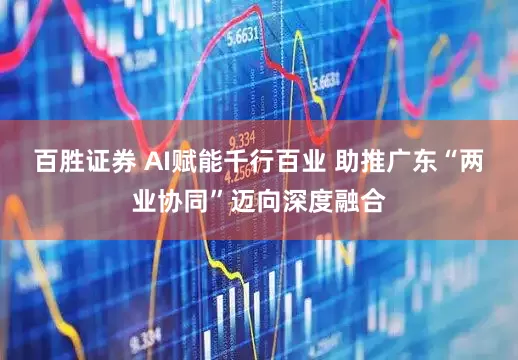 百胜证券 AI赋能千行百业 助推广东“两业协同”迈向深度融合
