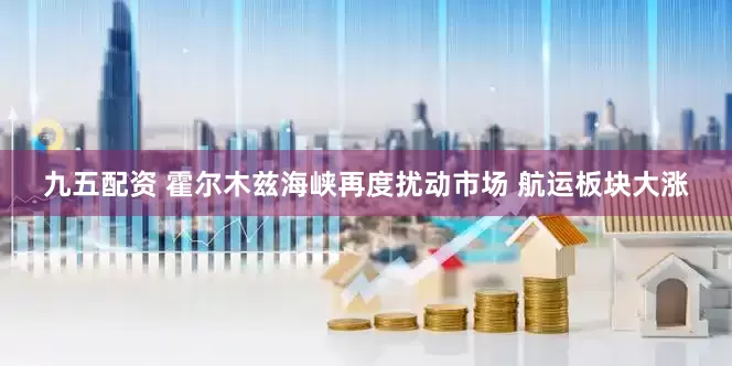 九五配资 霍尔木兹海峡再度扰动市场 航运板块大涨