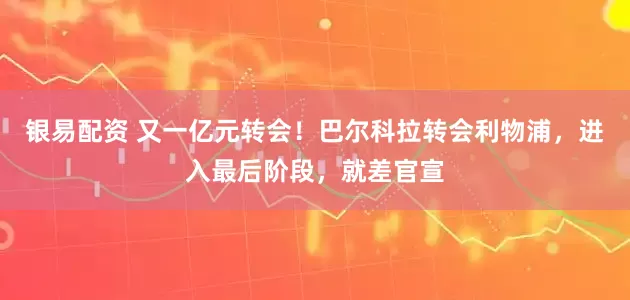 银易配资 又一亿元转会!巴尔科拉转会利物浦,进入最后阶段,就差官宣