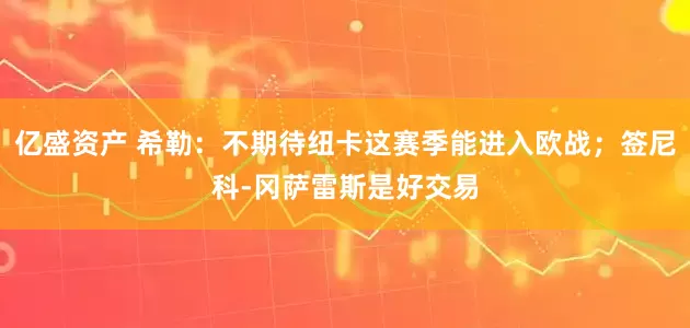 亿盛资产 希勒：不期待纽卡这赛季能进入欧战；签尼科-冈萨雷斯是好交易