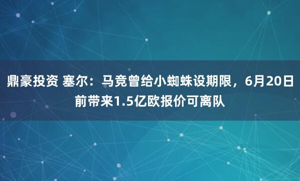 鼎豪投资 塞尔：马竞曾给小蜘蛛设期限，6月20日前带来1.5亿欧报价可离队